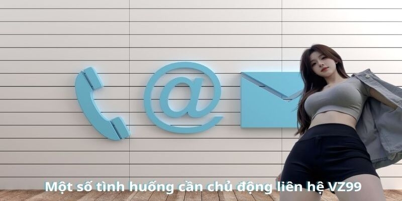 3 trường hợp bạn cần liên hệ VZ99 ngay